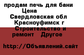 продам печь для бани  › Цена ­ 15 000 - Свердловская обл., Красноуфимск г. Строительство и ремонт » Другое   